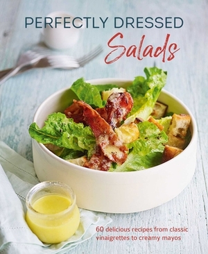 Perfectly Dressed Salads: 60 Delicious Recipes from Classic Vinaigrettes to Creamy Mayos by Louise Pickford