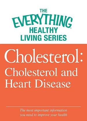 Cholesterol: Cholesterol and Heart Disease: The most important information you need to improve your health by Adams Media