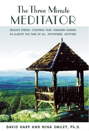 The Three Minute Meditator: Reduce Stress.Control Fear.Diminish Anger.In Almost No Time at All. Anywhere. Anytime. by David Harp, Nina Smiley