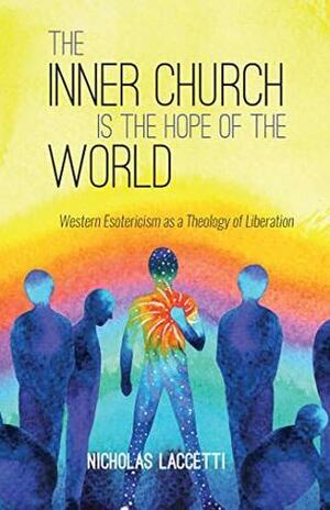 The Inner Church is the Hope of the World: Western Esotericism as a Theology of Liberation by Nicholas Laccetti