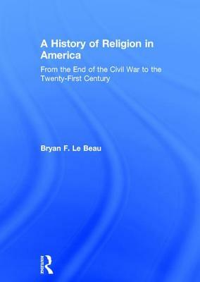 A History of Religion in America: From the End of the Civil War to the Twenty-First Century by Bryan Le Beau