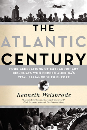 The Atlantic Century: Four Generations of Extraordinary Diplomats Who Forged America's Vital Alliance with Europe by Kenneth Weisbrode