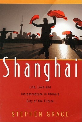 Shanghai: Life, Love and Infrastructure in China's City of the Future by Stephen Grace