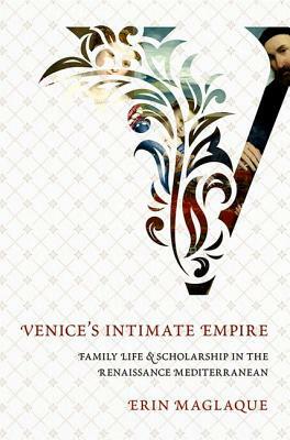 An Venice's Intimate Empire: Family Life and Scholarship in the Renaissance Mediterranean by Erin Maglaque