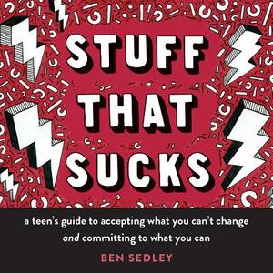 Stuff That Sucks: A Teen's Guide to Accepting What You Can't Change and Committing to What You Can by Ben Sedley