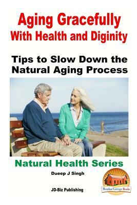 Aging Gracefully With Health and Dignity: Tips to Slow down the Natural Aging Process by Dueep J. Singh, John Davidson