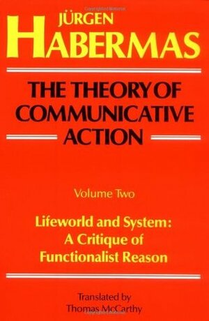 The Theory of Communicative Action, Vol 2: Lifeworld & System: A Critique of Functionalist Reason by Jürgen Habermas, Thomas A. McCarthy