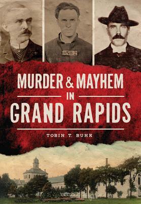 Murder & Mayhem in Grand Rapids by Tobin T. Buhk