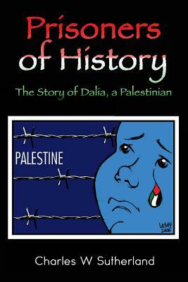 Prisoners of History: The Story of Dalia, a Palestinian by Charles W. Sutherland