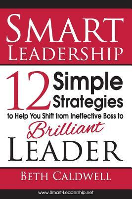 Smart Leadership: 12 Simple Strategies to Help You Shift From Ineffective Boss to Brilliant Leader by Beth Caldwell