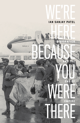 We're Here Because You Were There: Immigration and the End of Empire by Ian Patel