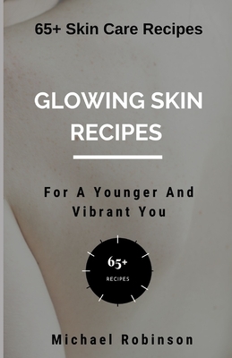 Glowing Skin Recipes For A Younger And Vibrant You: 65+ Skin Care Recipes by Michael Robinson