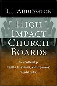 High-Impact Church Boards: How to Develop Healthy, Intentional, and Empowered Church Leaders by T.J. Addington, The Navigators