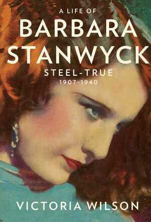 A Life of Barbara Stanwyck: Steel-True 1907-1940 by Victoria Wilson