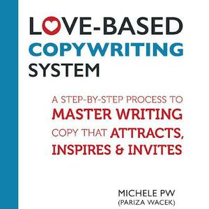 Love-Based Copywriting System: A Step-by-Step Process to Master Writing Copy That Attracts, Inspires and Invites by Michele PW (Pariza Wacek)