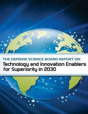 The Defense Science Board Report on Technology and Innovation Enable for Superiority in 2030 by Department of Defense