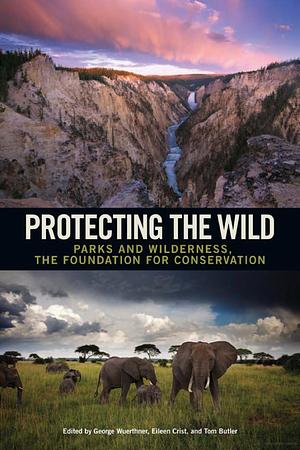 Protecting the Wild: Parks and Wilderness, the Foundation for Conservation by George Wuerthner