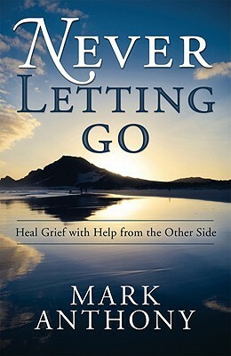 Never Letting Go: Heal Grief with Help from the Other Side by Mark Anthony