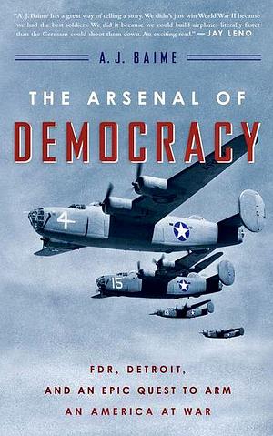 The Arsenal of Democracy: Fdr, Detroit, and an Epic Quest to Arm an America at War by A.J. Baime