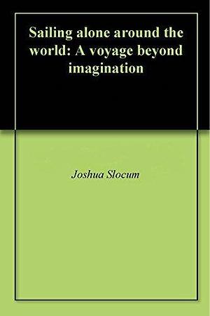 Sailing alone around the world: A voyage beyond imagination by Joshua Slocum, Joshua Slocum