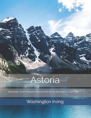 Astoria; Or, Anecdotes of an Enterprise Beyond the Rocky Mountains: Large Print by Washington Irving