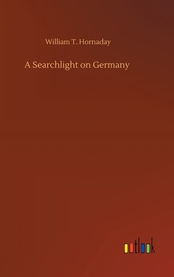 A Searchlight on Germany by William T. Hornaday