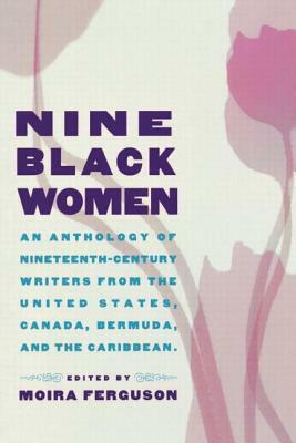 Nine Black Women: An Anthology of Nineteenth-Century Writers from the United States, Canada, Bermuda and the Caribbean by Moira Ferguson