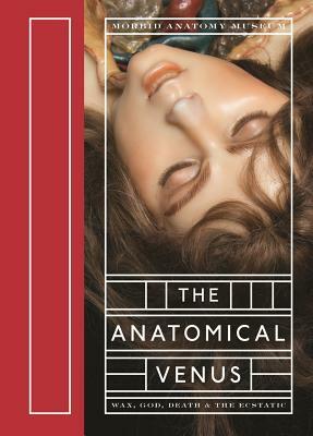 The Anatomical Venus: Wax, God, Death & the Ecstatic by Joanna Ebenstein