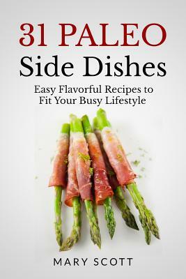 31 Paleo Side Dishes: Easy Flavorful Recipes to Fit Your Busy Lifestyle by Mary R. Scott