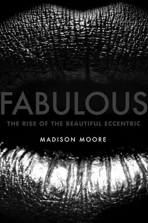 Fabulous: The Rise of the Beautiful Eccentric by Madison Moore