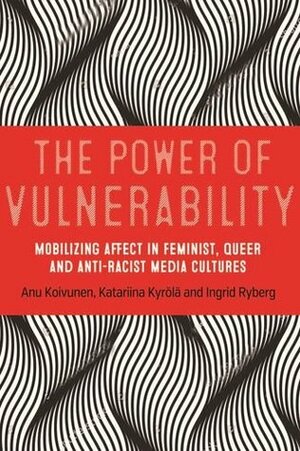 The Power of Vulnerability: Mobilising Affect in Feminist, Queer and Anti-Racist Media Cultures by Anu Koivunen, Ingrid Ryberg, Katariina Kyrölä