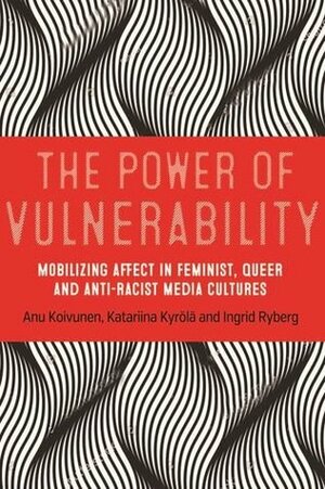 The Power of Vulnerability: Mobilising Affect in Feminist, Queer and Anti-Racist Media Cultures by Anu Koivunen, Katariina Kyrölä, Ingrid Ryberg