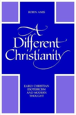 A Different Christianity: Early Christian Esotericism and Modern Thought by Robin Amis