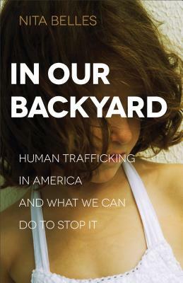 In Our Backyard: Human Trafficking in America and What We Can Do to Stop It by Nita Belles