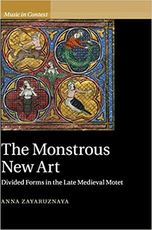 The Monstrous New Art: Divided Forms in the Late Medieval Motet by Anna Zayaruznaya