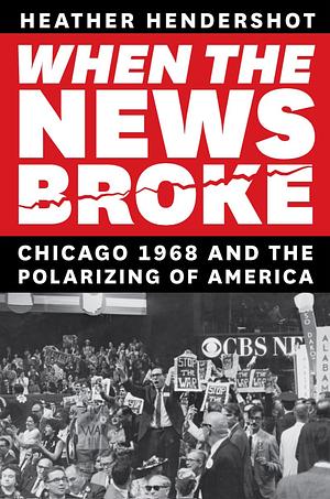 When the News Broke: Chicago 1968 and the Polarizing of America by Heather Hendershot