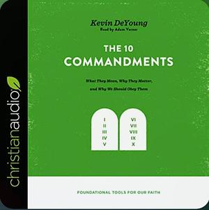 The Ten Commandments: What They Mean, Why They Matter, and Why We Should Obey Them by Kevin DeYoung