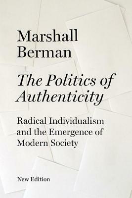 The Politics of Authenticity: Radical Individualism and the Emergence of Modern Society by Marshall Berman