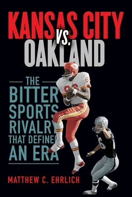 Kansas City vs. Oakland: The Bitter Sports Rivalry That Defined an Era by Matthew C. Ehrlich