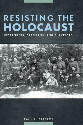 Resisting the Holocaust: Upstanders, Partisans, and Survivors by Paul R. Bartrop