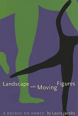 Landscape with Moving Figures: A Decade on Dance by Laura A. Jacobs
