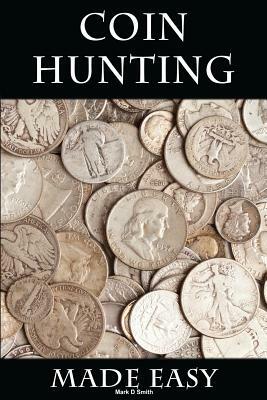 Coin Hunting Made Easy: Finding Silver, Gold and Other Rare Valuable Coins for Profit and Fun by Mark D. Smith