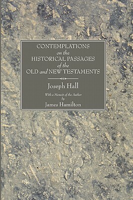 Contemplations on the Historical Passages of the Old and New Testaments: With a Memoir of the Author by James Hamilton, Joseph Hall