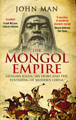 The Mongol Empire: Genghis Khan, His Heirs and the Founding of Modern China by John Man