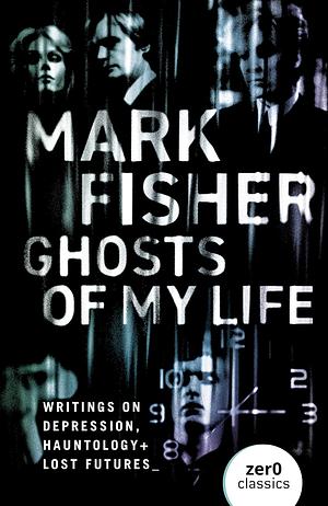 Ghosts of My Life: Writings on Depression, Hauntology and Lost Futures by Mark Fisher