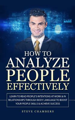 How to Analyze People Effectively: Learn to Read People's Intentions at Work & In Relationships through Body Language to Boost your People Skills & Ac by Steve Chambers