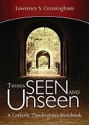 Things Seen and Unseen: A Catholic Theologian's Notebook by Lawrence Cunningham