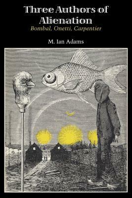 Three Authors of Alienation: Bombal, Onetti, Carpentier by M. Ian Adams