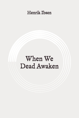 When We Dead Awaken: Original by Henrik Ibsen