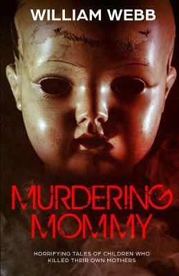 Murdering Mommy: 15 Children Who Killed Their Own Mother by William Webb